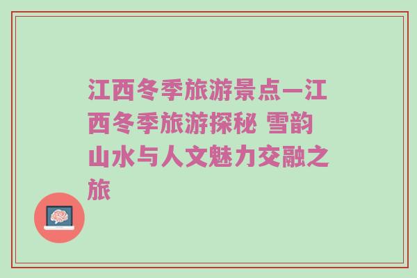 江西冬季旅游景点—江西冬季旅游探秘 雪韵山水与人文魅力交融之旅