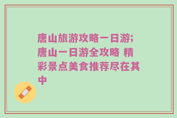 唐山旅游攻略一日游;唐山一日游全攻略 精彩景点美食推荐尽在其中