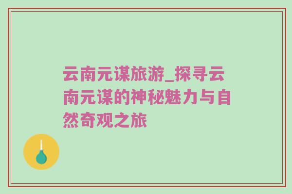 云南元谋旅游_探寻云南元谋的神秘魅力与自然奇观之旅
