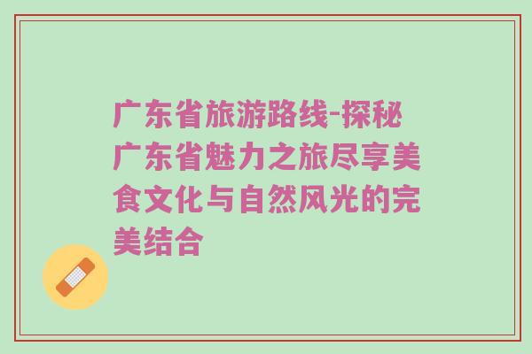 广东省旅游路线-探秘广东省魅力之旅尽享美食文化与自然风光的完美结合