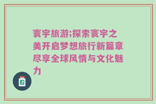 寰宇旅游;探索寰宇之美开启梦想旅行新篇章尽享全球风情与文化魅力