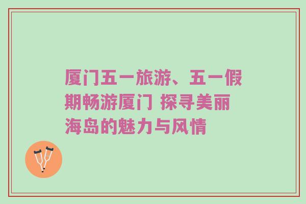 厦门五一旅游、五一假期畅游厦门 探寻美丽海岛的魅力与风情