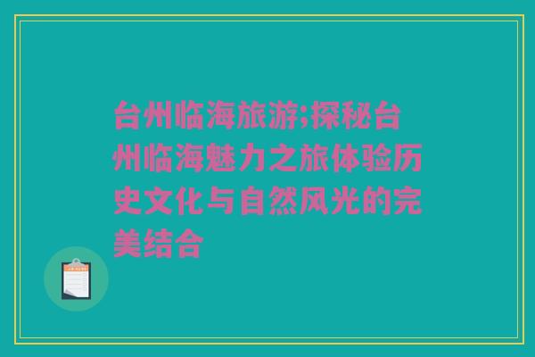 台州临海旅游;探秘台州临海魅力之旅体验历史文化与自然风光的完美结合
