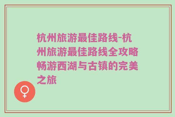 杭州旅游最佳路线-杭州旅游最佳路线全攻略畅游西湖与古镇的完美之旅