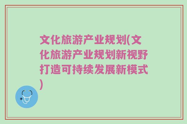 文化旅游产业规划(文化旅游产业规划新视野打造可持续发展新模式)
