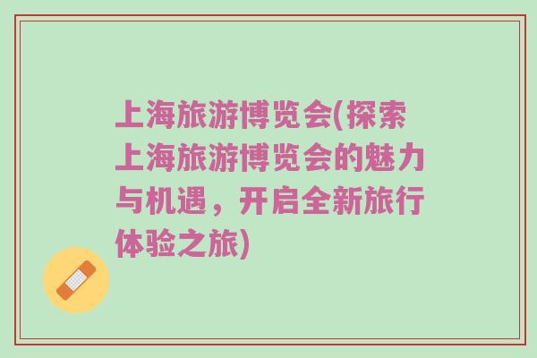 上海旅游博览会(探索上海旅游博览会的魅力与机遇，开启全新旅行体验之旅)