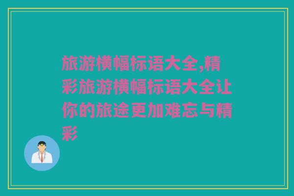 旅游横幅标语大全,精彩旅游横幅标语大全让你的旅途更加难忘与精彩