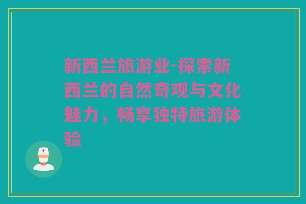 新西兰旅游业-探索新西兰的自然奇观与文化魅力，畅享独特旅游体验