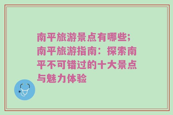 南平旅游景点有哪些;南平旅游指南：探索南平不可错过的十大景点与魅力体验