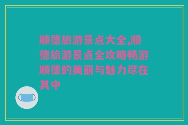 顺德旅游景点大全,顺德旅游景点全攻略畅游顺德的美丽与魅力尽在其中