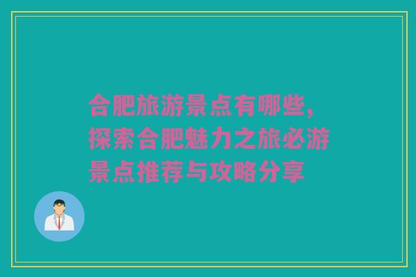 合肥旅游景点有哪些,探索合肥魅力之旅必游景点推荐与攻略分享