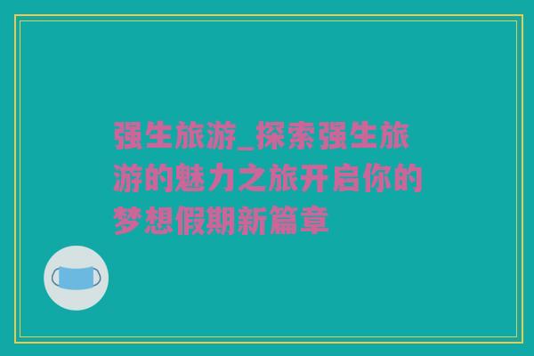 强生旅游_探索强生旅游的魅力之旅开启你的梦想假期新篇章