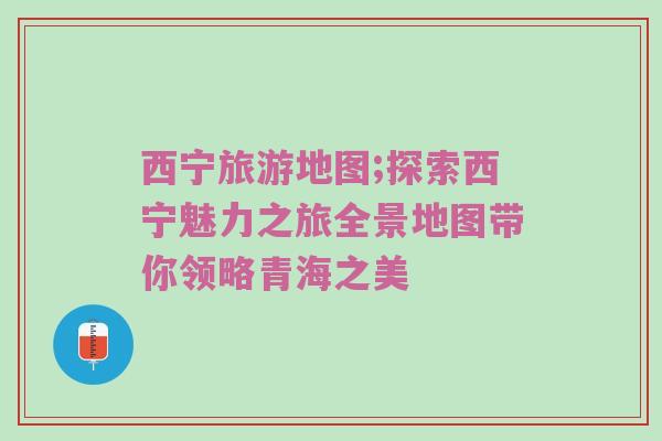 西宁旅游地图;探索西宁魅力之旅全景地图带你领略青海之美