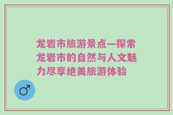 龙岩市旅游景点—探索龙岩市的自然与人文魅力尽享绝美旅游体验