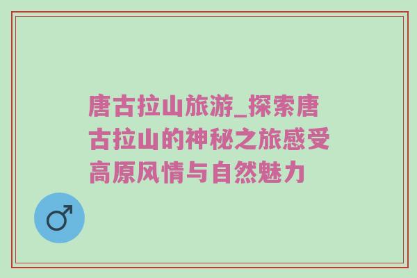 唐古拉山旅游_探索唐古拉山的神秘之旅感受高原风情与自然魅力