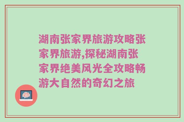 湖南张家界旅游攻略张家界旅游,探秘湖南张家界绝美风光全攻略畅游大自然的奇幻之旅