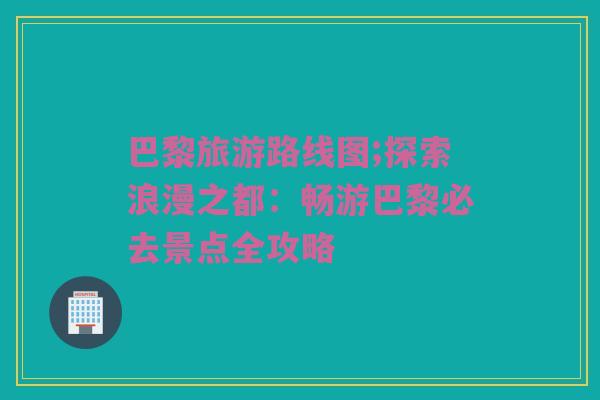 巴黎旅游路线图;探索浪漫之都：畅游巴黎必去景点全攻略