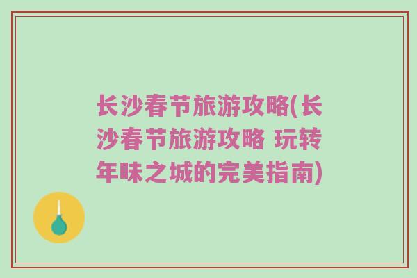长沙春节旅游攻略(长沙春节旅游攻略 玩转年味之城的完美指南)