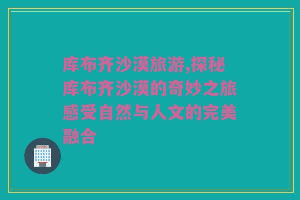 库布齐沙漠旅游,探秘库布齐沙漠的奇妙之旅感受自然与人文的完美融合
