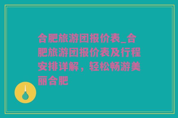 合肥旅游团报价表_合肥旅游团报价表及行程安排详解，轻松畅游美丽合肥