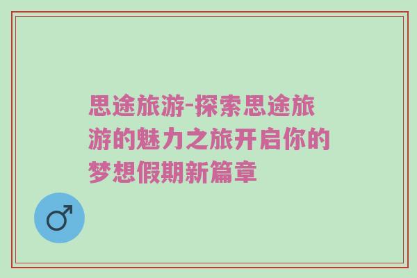 思途旅游-探索思途旅游的魅力之旅开启你的梦想假期新篇章