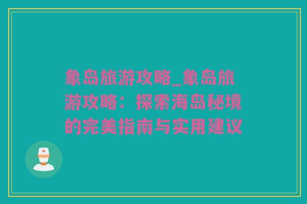 象岛旅游攻略_象岛旅游攻略：探索海岛秘境的完美指南与实用建议