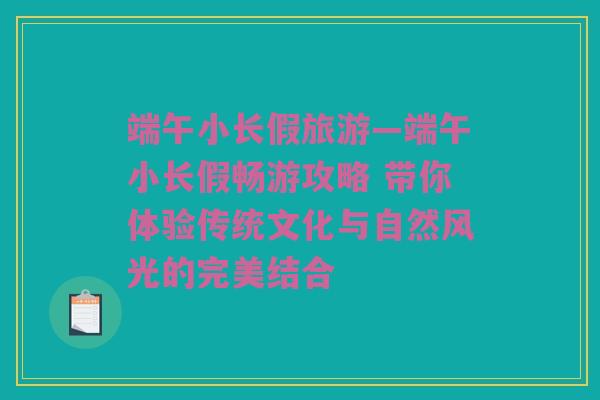 端午小长假旅游—端午小长假畅游攻略 带你体验传统文化与自然风光的完美结合