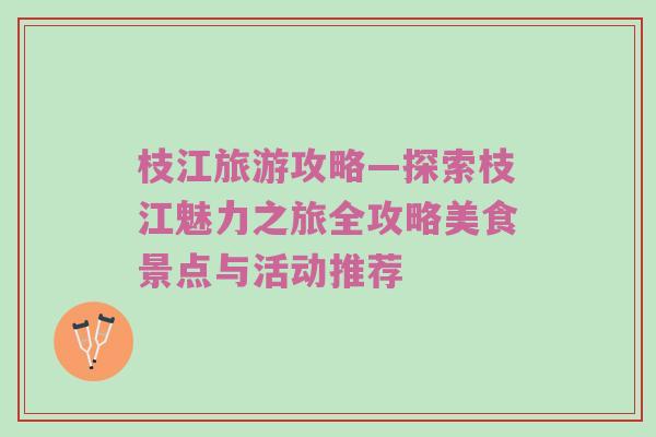 枝江旅游攻略—探索枝江魅力之旅全攻略美食景点与活动推荐
