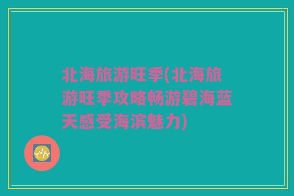 北海旅游旺季(北海旅游旺季攻略畅游碧海蓝天感受海滨魅力)