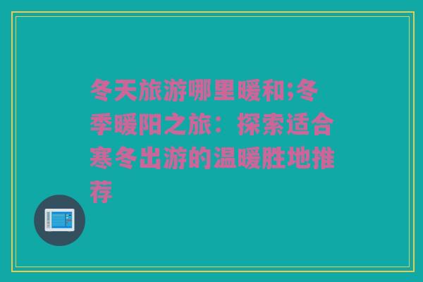 冬天旅游哪里暖和;冬季暖阳之旅：探索适合寒冬出游的温暖胜地推荐