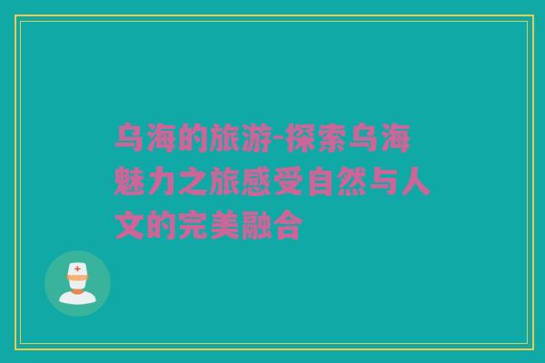 乌海的旅游-探索乌海魅力之旅感受自然与人文的完美融合