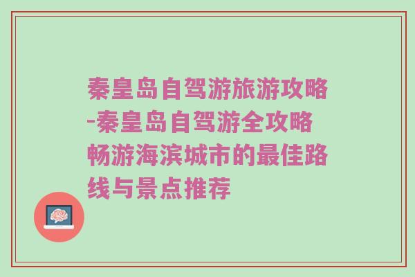 秦皇岛自驾游旅游攻略-秦皇岛自驾游全攻略畅游海滨城市的最佳路线与景点推荐
