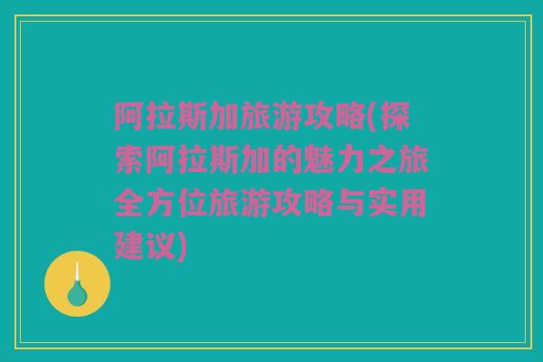 阿拉斯加旅游攻略(探索阿拉斯加的魅力之旅全方位旅游攻略与实用建议)