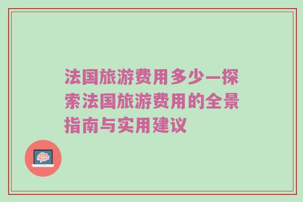 法国旅游费用多少—探索法国旅游费用的全景指南与实用建议
