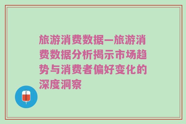 旅游消费数据—旅游消费数据分析揭示市场趋势与消费者偏好变化的深度洞察