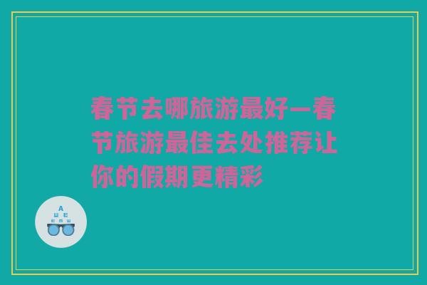 春节去哪旅游最好—春节旅游最佳去处推荐让你的假期更精彩