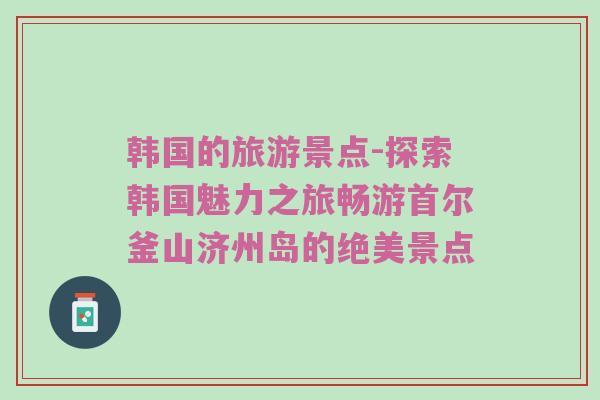韩国的旅游景点-探索韩国魅力之旅畅游首尔釜山济州岛的绝美景点
