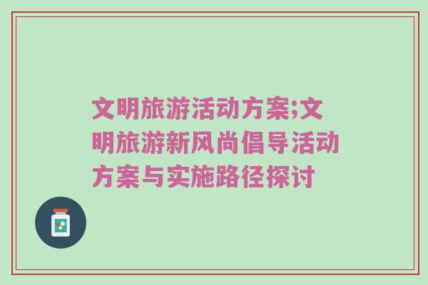 文明旅游活动方案;文明旅游新风尚倡导活动方案与实施路径探讨