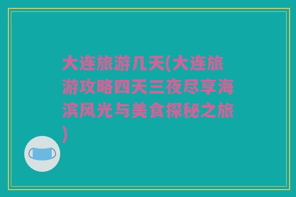 大连旅游几天(大连旅游攻略四天三夜尽享海滨风光与美食探秘之旅)