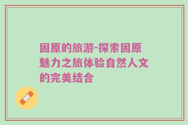 固原的旅游-探索固原魅力之旅体验自然人文的完美结合