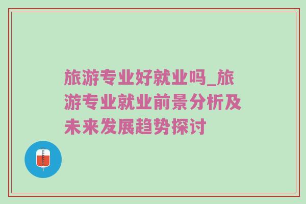 旅游专业好就业吗_旅游专业就业前景分析及未来发展趋势探讨