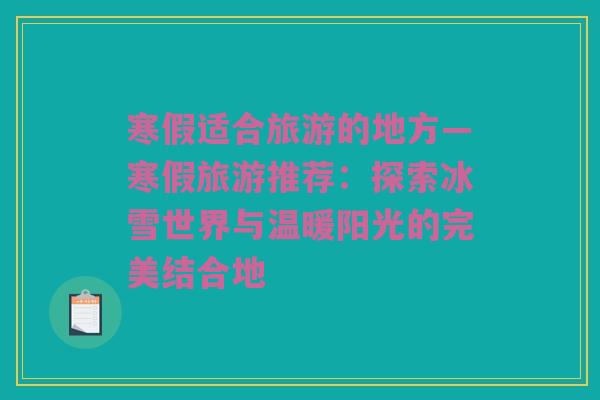 寒假适合旅游的地方—寒假旅游推荐：探索冰雪世界与温暖阳光的完美结合地