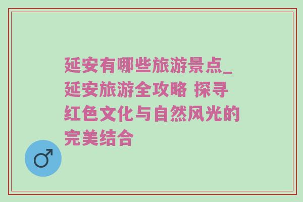 延安有哪些旅游景点_延安旅游全攻略 探寻红色文化与自然风光的完美结合