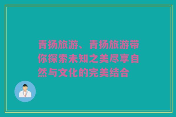 青扬旅游、青扬旅游带你探索未知之美尽享自然与文化的完美结合