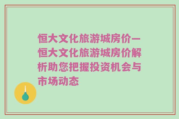 恒大文化旅游城房价—恒大文化旅游城房价解析助您把握投资机会与市场动态