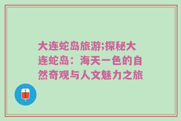 大连蛇岛旅游;探秘大连蛇岛：海天一色的自然奇观与人文魅力之旅