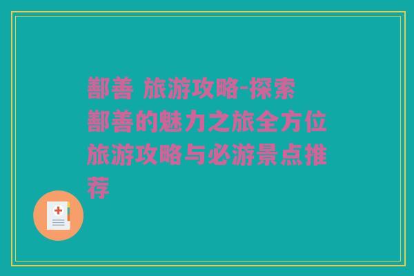 鄯善 旅游攻略-探索鄯善的魅力之旅全方位旅游攻略与必游景点推荐