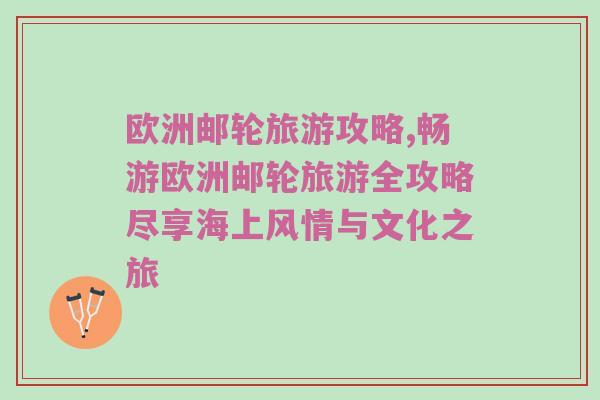欧洲邮轮旅游攻略,畅游欧洲邮轮旅游全攻略尽享海上风情与文化之旅