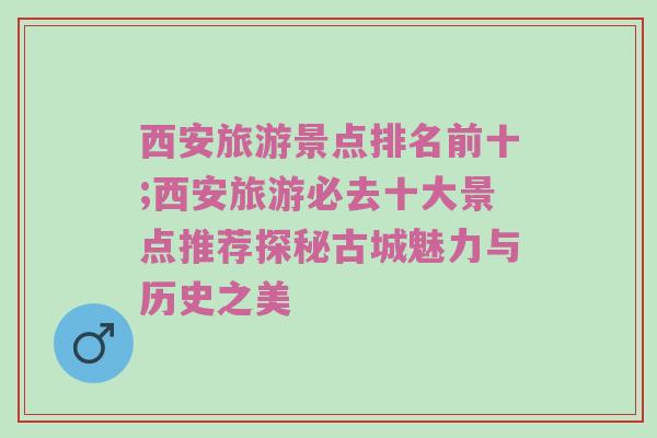 西安旅游景点排名前十;西安旅游必去十大景点推荐探秘古城魅力与历史之美