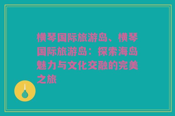 横琴国际旅游岛、横琴国际旅游岛：探索海岛魅力与文化交融的完美之旅